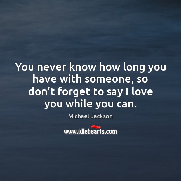 You never know how long you have with someone, so don’t Michael Jackson Picture Quote