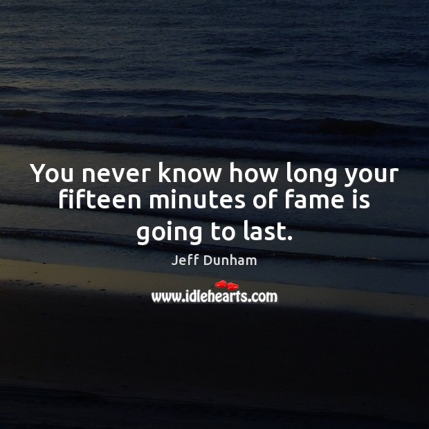 You never know how long your fifteen minutes of fame is going to last. Jeff Dunham Picture Quote