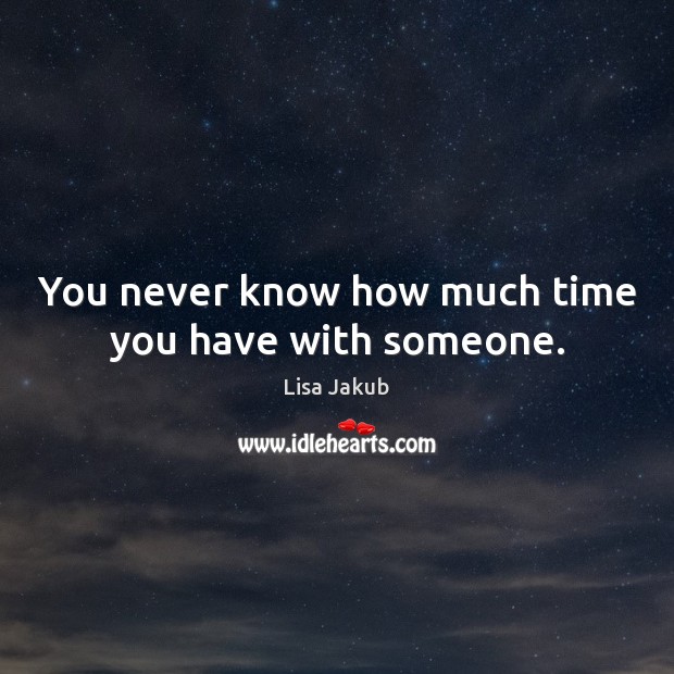 You never know how much time you have with someone. Lisa Jakub Picture Quote