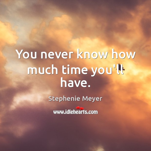 You never know how much time you’ll have. Stephenie Meyer Picture Quote