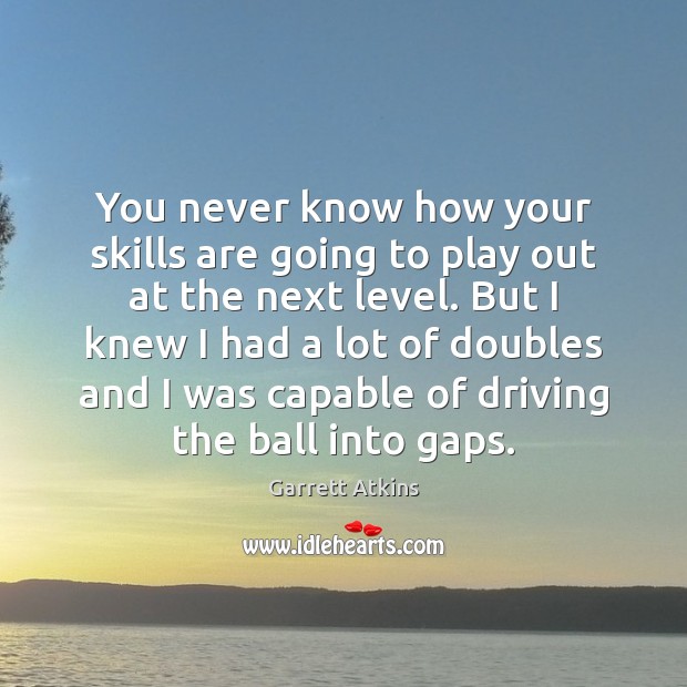 You never know how your skills are going to play out at Garrett Atkins Picture Quote