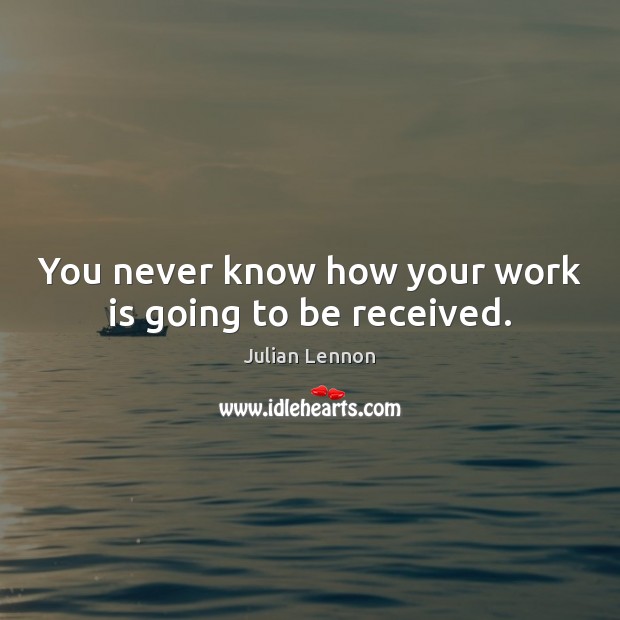 You never know how your work is going to be received. Julian Lennon Picture Quote