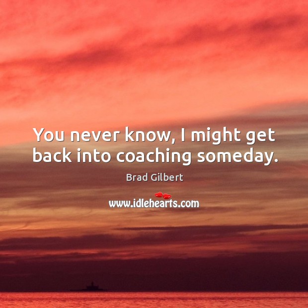 You never know, I might get back into coaching someday. Brad Gilbert Picture Quote