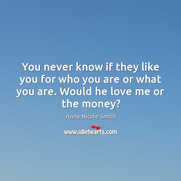 You never know if they like you for who you are or what you are. Would he love me or the money? Anna Nicole Smith Picture Quote
