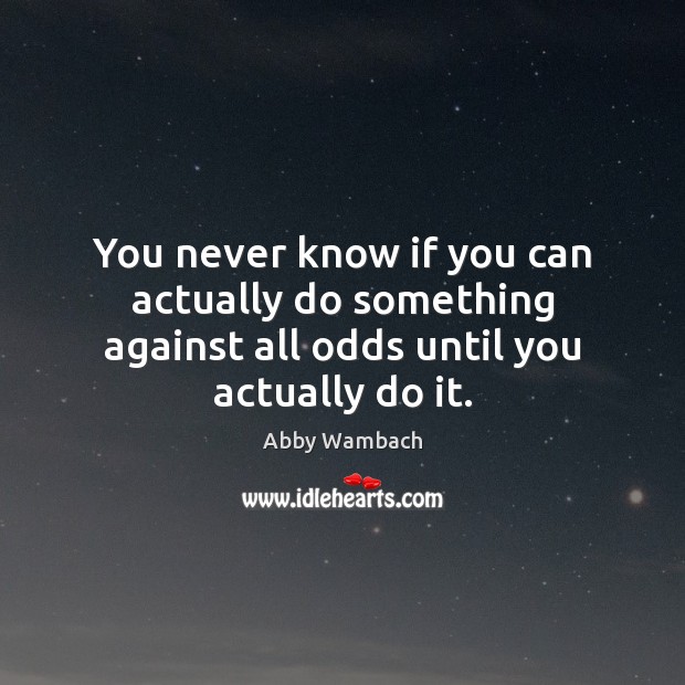 You never know if you can actually do something against all odds until you actually do it. Abby Wambach Picture Quote