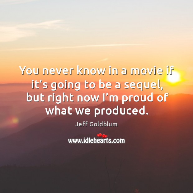 You never know in a movie if it’s going to be a sequel, but right now I’m proud of what we produced. Jeff Goldblum Picture Quote