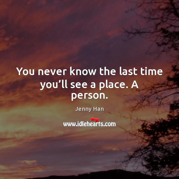 You never know the last time you’ll see a place. A person. Jenny Han Picture Quote