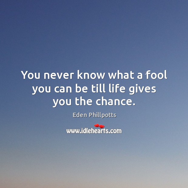You never know what a fool you can be till life gives you the chance. Eden Phillpotts Picture Quote