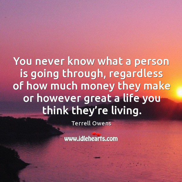 You never know what a person is going through, regardless of how much money they make or however Image