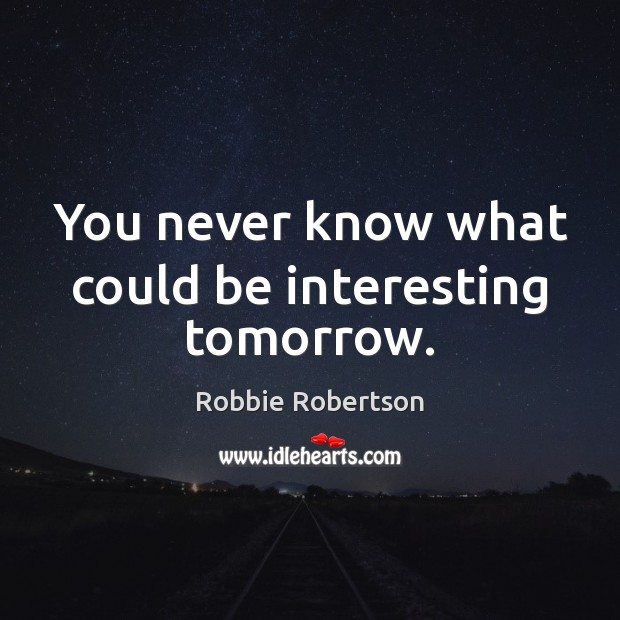 You never know what could be interesting tomorrow. Robbie Robertson Picture Quote
