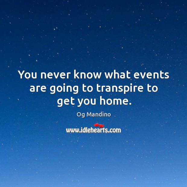 You never know what events are going to transpire to get you home. Og Mandino Picture Quote
