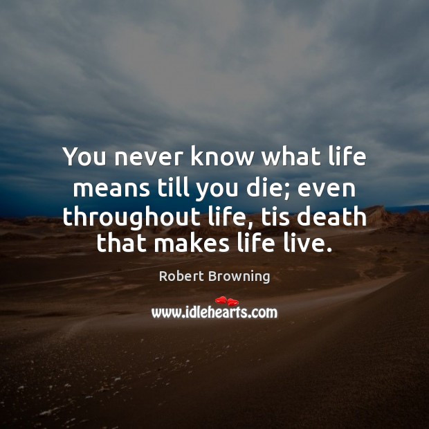 You never know what life means till you die; even throughout life, Robert Browning Picture Quote