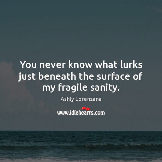 You never know what lurks just beneath the surface of my fragile sanity. Ashly Lorenzana Picture Quote