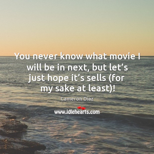 You never know what movie I will be in next, but let’s just hope it’s sells (for my sake at least)! Cameron Diaz Picture Quote