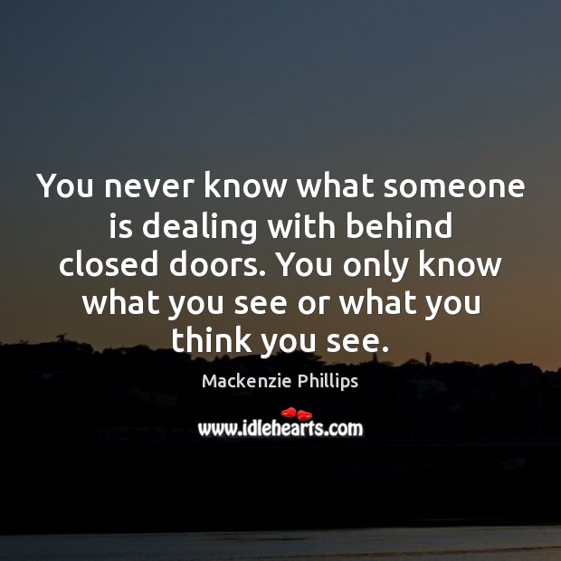You never know what someone is dealing with behind closed doors. You Mackenzie Phillips Picture Quote