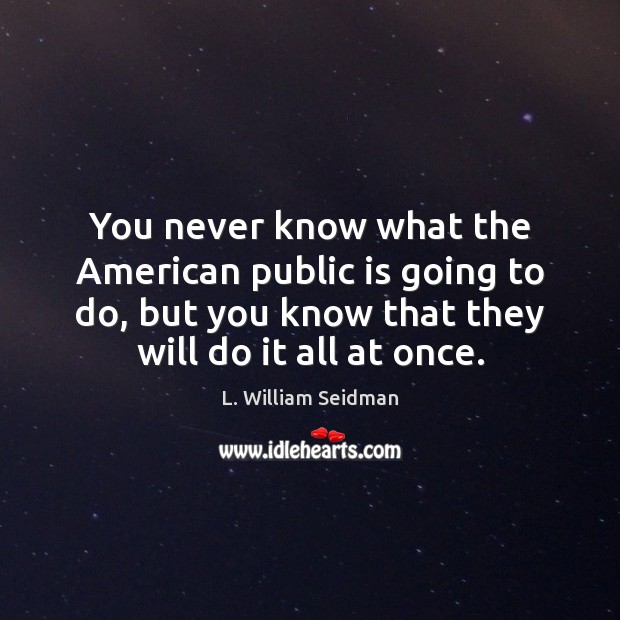 You never know what the American public is going to do, but L. William Seidman Picture Quote