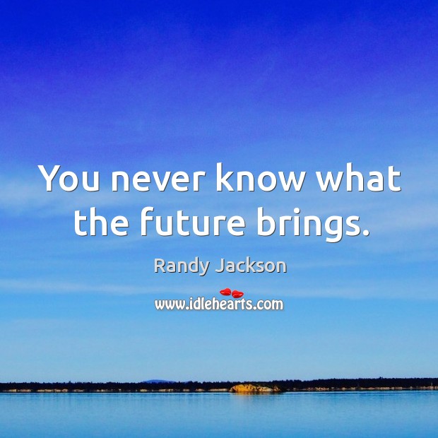 You never know what the future brings. Randy Jackson Picture Quote