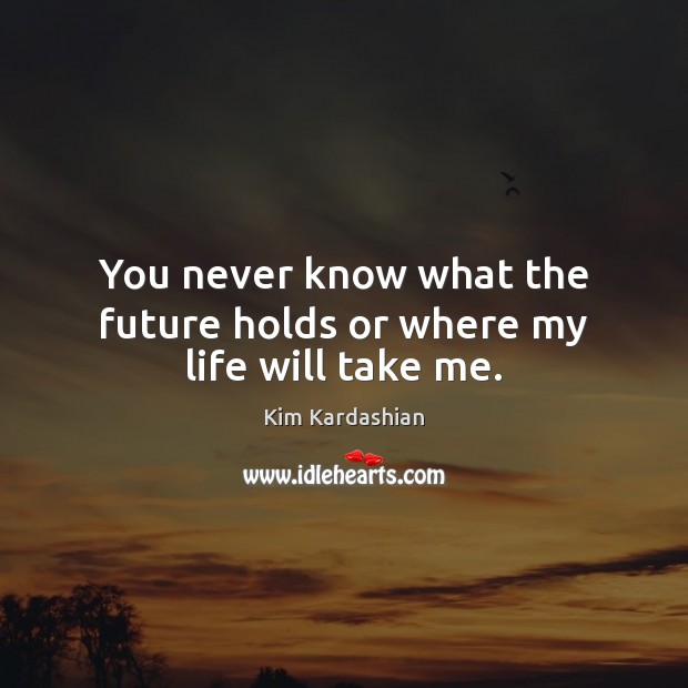 You never know what the future holds or where my life will take me. Kim Kardashian Picture Quote