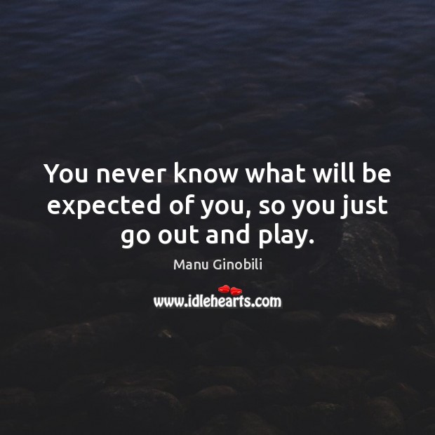 You never know what will be expected of you, so you just go out and play. Manu Ginobili Picture Quote