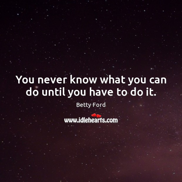 You never know what you can do until you have to do it. Betty Ford Picture Quote