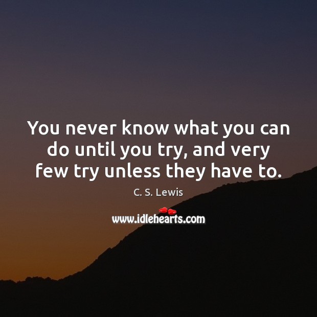 You never know what you can do until you try, and very few try unless they have to. C. S. Lewis Picture Quote