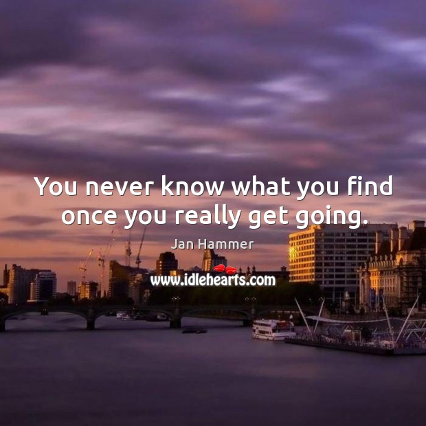 You never know what you find once you really get going. Jan Hammer Picture Quote