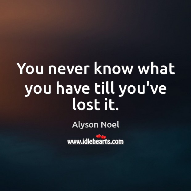 You never know what you have till you’ve lost it. Alyson Noel Picture Quote