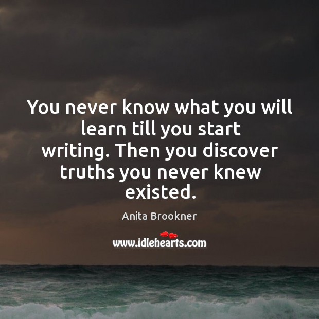 You never know what you will learn till you start writing. Then you discover truths you never knew existed. Image