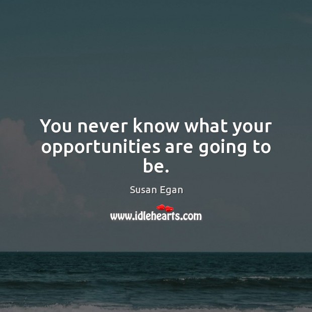 You never know what your opportunities are going to be. Image