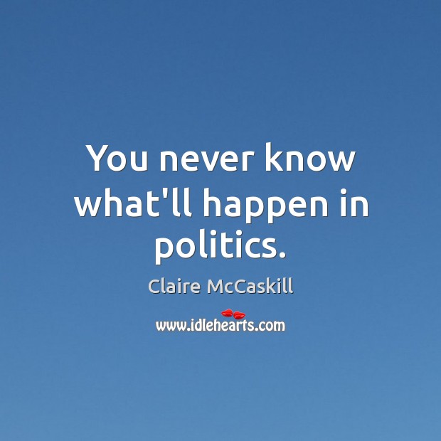 You never know what’ll happen in politics. Claire McCaskill Picture Quote