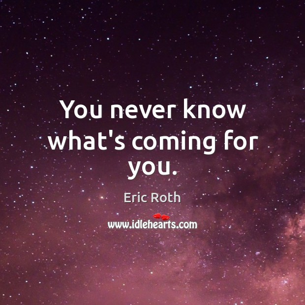 You never know what’s coming for you. Eric Roth Picture Quote