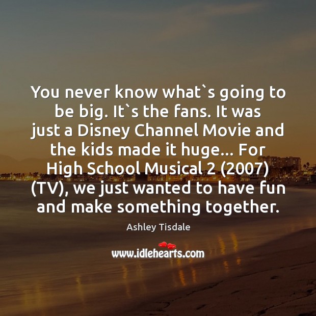 You never know what`s going to be big. It`s the Ashley Tisdale Picture Quote