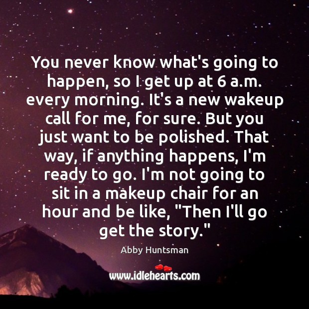 You never know what’s going to happen, so I get up at 6 Abby Huntsman Picture Quote