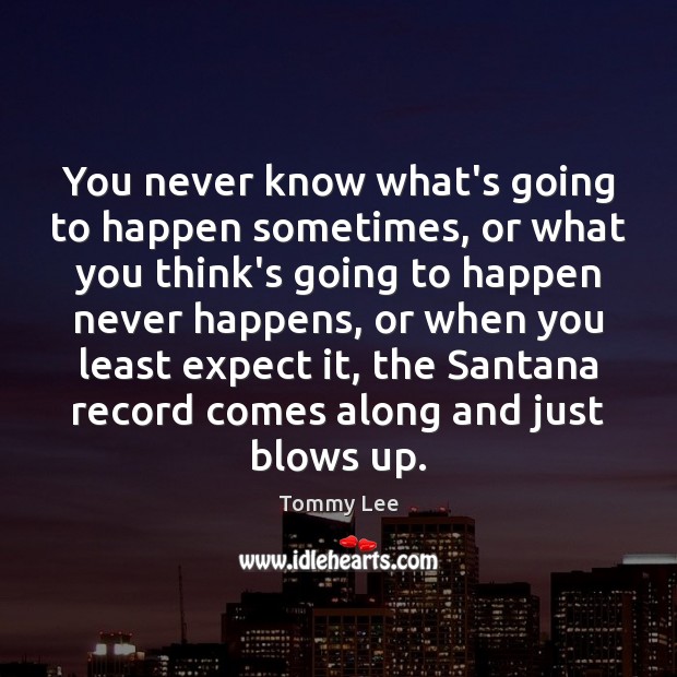 You never know what’s going to happen sometimes, or what you think’s Tommy Lee Picture Quote
