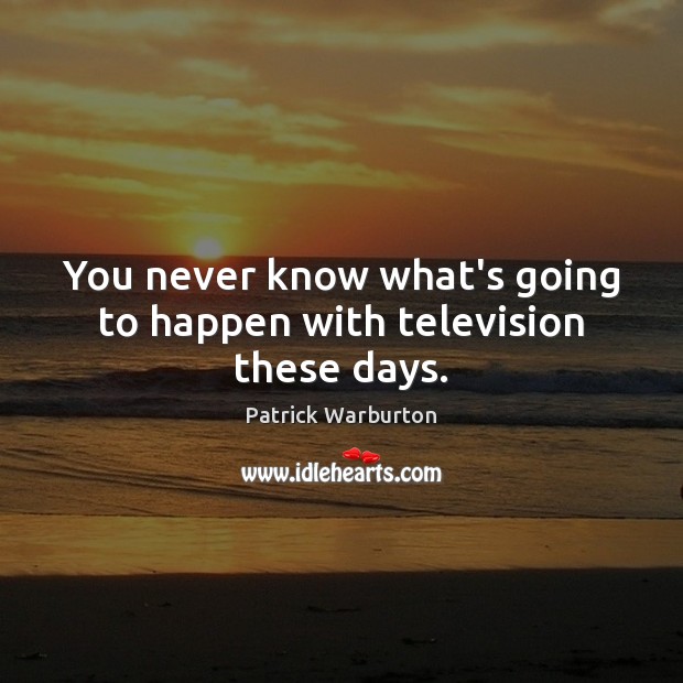 You never know what’s going to happen with television these days. Patrick Warburton Picture Quote