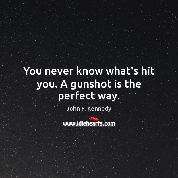 You never know what’s hit you. A gunshot is the perfect way. John F. Kennedy Picture Quote