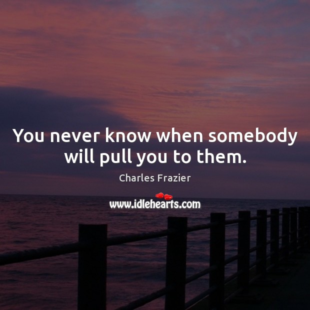 You never know when somebody will pull you to them. Image