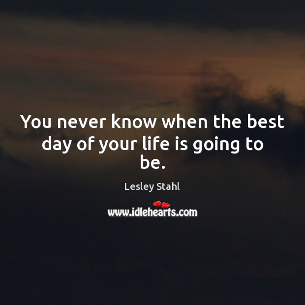You never know when the best day of your life is going to be. Lesley Stahl Picture Quote