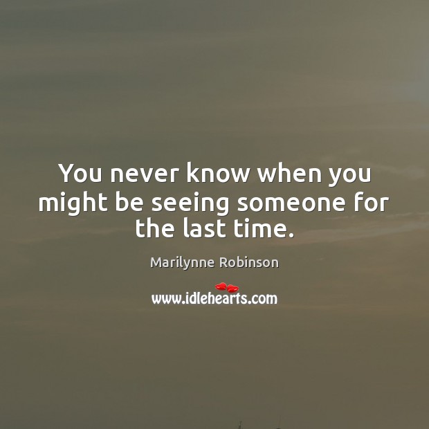 You never know when you might be seeing someone for the last time. Marilynne Robinson Picture Quote