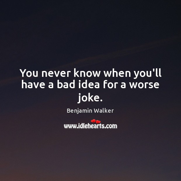 You never know when you’ll have a bad idea for a worse joke. Benjamin Walker Picture Quote