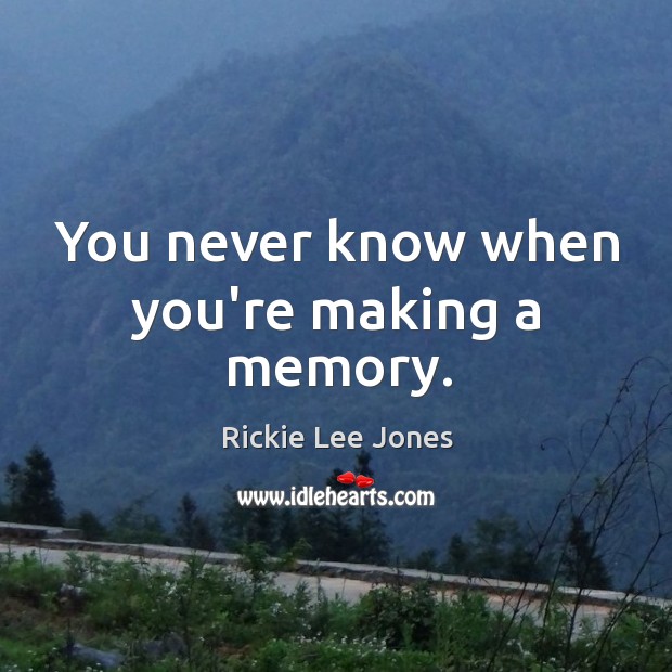 You never know when you’re making a memory. Rickie Lee Jones Picture Quote