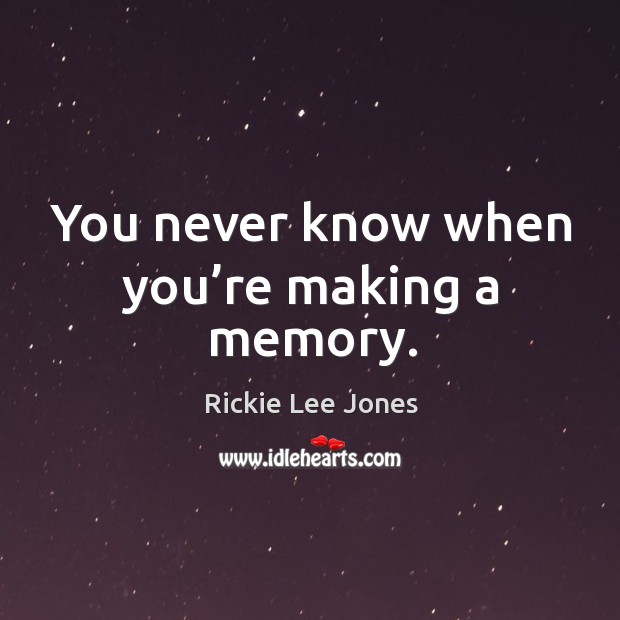You never know when you’re making a memory. Rickie Lee Jones Picture Quote