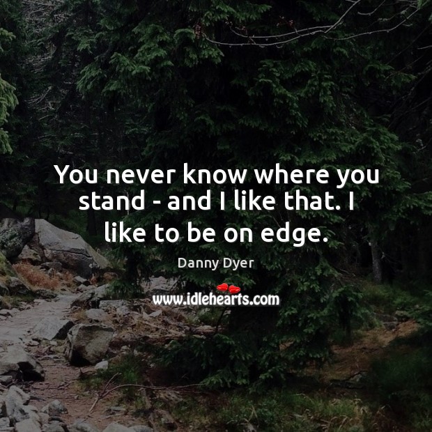 You never know where you stand – and I like that. I like to be on edge. Danny Dyer Picture Quote
