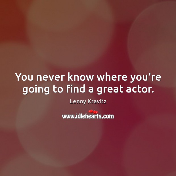 You never know where you’re going to find a great actor. Lenny Kravitz Picture Quote