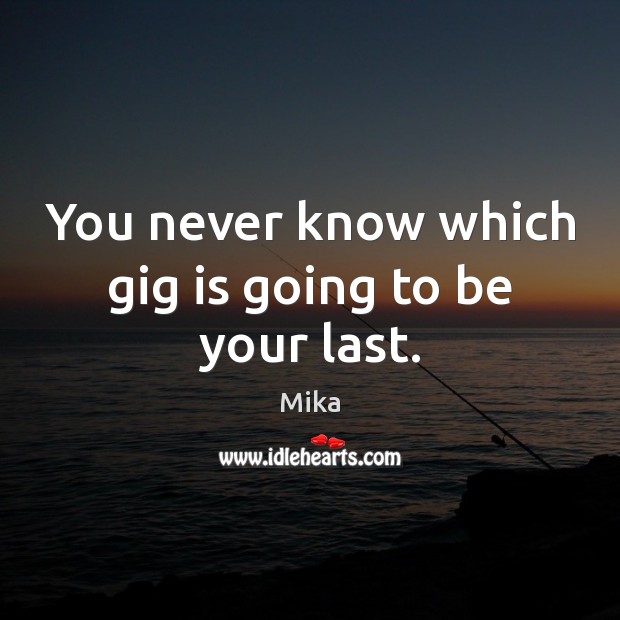 You never know which gig is going to be your last. Mika Picture Quote