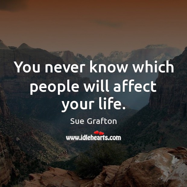 You never know which people will affect your life. Sue Grafton Picture Quote