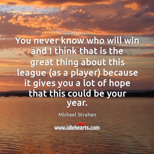 You never know who will win and I think that is the great thing about this league Michael Strahan Picture Quote