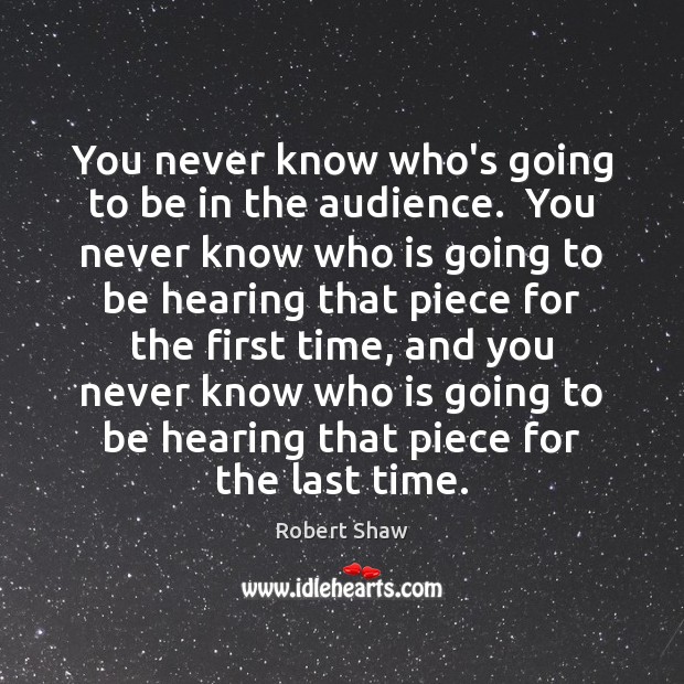 You never know who’s going to be in the audience.  You never Robert Shaw Picture Quote