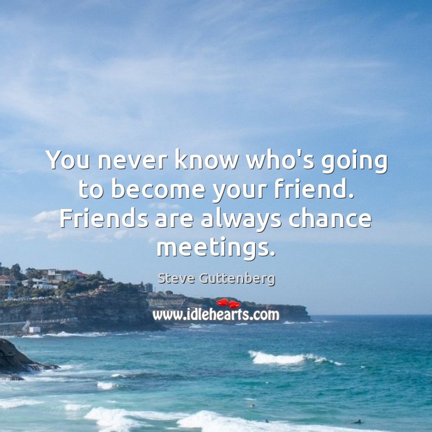 You never know who’s going to become your friend. Friends are always chance meetings. Image