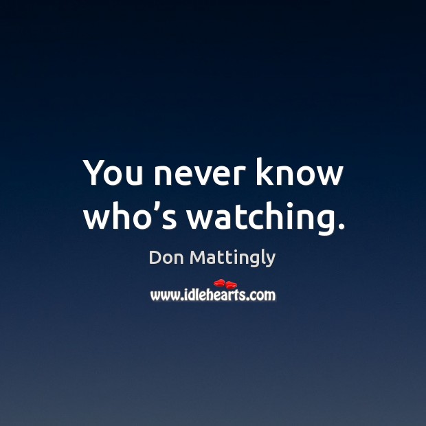 You never know who’s watching. Don Mattingly Picture Quote